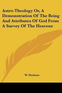 Cover image for Astro-Theology Or, a Demonstration of the Being and Attributes of God from a Survey of the Heavens