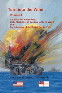Cover image for Turn into the Wind, Volume I. US Navy and Royal Navy Light Fleet Aircraft Carriers in World War II, and Contributions of the British Pacific Fleet