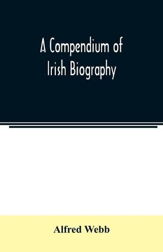 Cover image for A compendium of Irish biography: comprising sketches of distinguished Irishmen, and of eminent persons connected with Ireland by office or by their writings