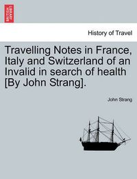 Cover image for Travelling Notes in France, Italy and Switzerland of an Invalid in Search of Health [By John Strang].