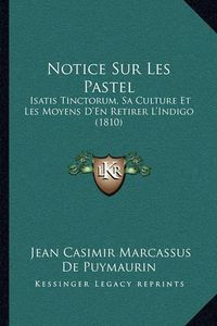 Cover image for Notice Sur Les Pastel: Isatis Tinctorum, Sa Culture Et Les Moyens D'En Retirer L'Indigo (1810)