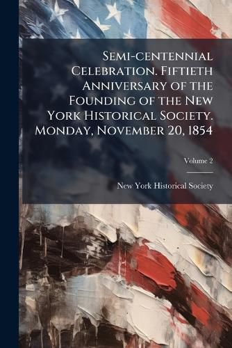 Cover image for Semi-Centennial Celebration. Fiftieth Anniversary of the Founding of the New York Historical Society. Monday, November 20, 1854