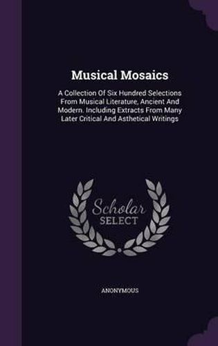 Cover image for Musical Mosaics: A Collection of Six Hundred Selections from Musical Literature, Ancient and Modern. Including Extracts from Many Later Critical and Asthetical Writings