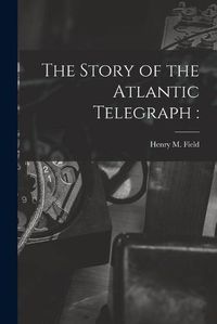 Cover image for The Story of the Atlantic Telegraph [microform]