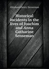 Cover image for Historical incidents in the lives of Joachim and Anna Catharine Senseman