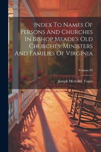 Index To Names Of Persons And Churches In Bishop Meade's Old Churches, Ministers And Families Of Virginia; Volume 99