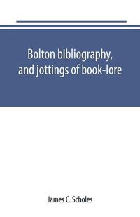 Cover image for Bolton bibliography, and jottings of book-lore; with notes on local authors and printers