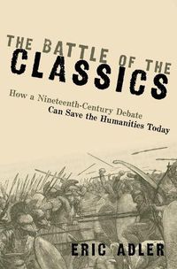 Cover image for The Battle of the Classics: How a Nineteenth-Century Debate Can Save the Humanities Today