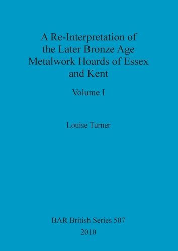 Cover image for A Re-Interpretation of the Later Bronze Age Metalwork Hoards of Essex and Kent, Volume I