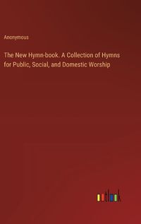 Cover image for The New Hymn-book. A Collection of Hymns for Public, Social, and Domestic Worship