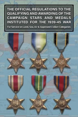 THE OFFICIAL REGULATIONS TO THE QUALIFYING AND AWARDING OF THE CAMPAIGN STARS AND MEDALS INSTITUTED FOR THE 1939-45 WAR For Service on Land, Sea, Air & Approved Civilian Categories