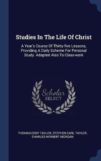 Cover image for Studies in the Life of Christ: A Year's Course of Thirty-Five Lessons, Providing a Daily Scheme for Personal Study. Adapted Also to Class-Work