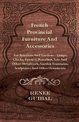 Cover image for French Provincial Furniture And Accessories - For Interiors And Gardens - Lamps, Clocks, Faience, Porcelain, Tole And Other Metalwork, Garden Fountains, Sculptures And Other Ornaments