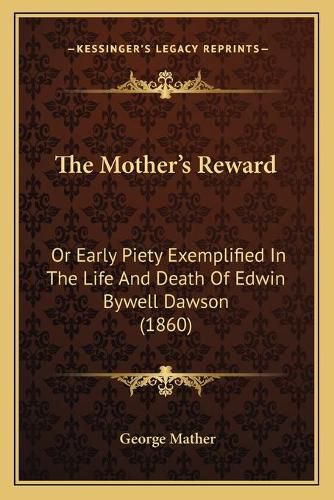 Cover image for The Mother's Reward: Or Early Piety Exemplified in the Life and Death of Edwin Bywell Dawson (1860)