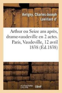 Cover image for Arthur Ou Seize ANS Apres, Drame-Vaudeville En 2 Actes. Paris, Vaudeville, 12 Avril 1838