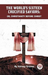 Cover image for The World's Sixteen Crucified Saviors or, Christianity Before Christ