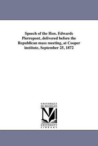 Cover image for Speech of the Hon. Edwards Pierrepont, Delivered Before the Republican Mass Meeting, at Cooper Institute, September 25, 1872