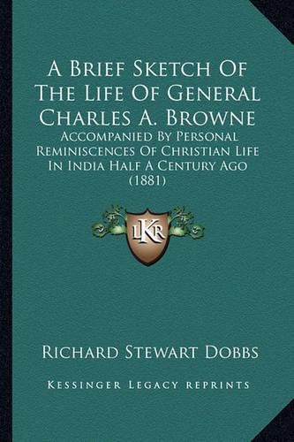 A Brief Sketch of the Life of General Charles A. Browne: Accompanied by Personal Reminiscences of Christian Life in India Half a Century Ago (1881)