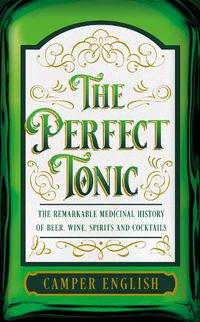 Cover image for The Perfect Tonic: The Remarkable Medicinal History of Beer, Wine, Spirits and Cocktails