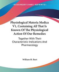 Cover image for Physiological Materia Medica V1, Containing All That Is Known of the Physiological Action of Our Remedies: Together with Their Characteristic Indications and Pharmacology