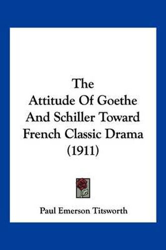 Cover image for The Attitude of Goethe and Schiller Toward French Classic Drama (1911)