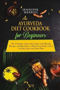 Cover image for Ayurveda Diet Cookbook for Beginners: The Ultimate Ayurveda Guide with Rituals, Recipes and Remedies to Heal Your Body with a 10-Day Ayurveda Diet Plan