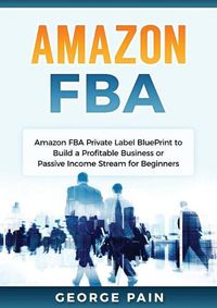 Cover image for Amazon FBA: Amazon FBA Private Label BluePrint to Build a Profitable Business or Passive Income Stream for Beginners