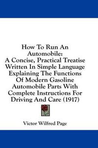 Cover image for How to Run an Automobile: A Concise, Practical Treatise Written in Simple Language Explaining the Functions of Modern Gasoline Automobile Parts with Complete Instructions for Driving and Care (1917)