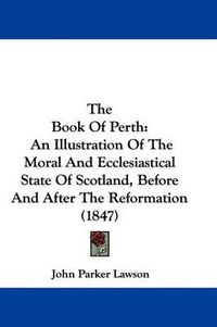 Cover image for The Book Of Perth: An Illustration Of The Moral And Ecclesiastical State Of Scotland, Before And After The Reformation (1847)