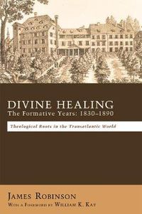 Cover image for Divine Healing: the Formative Years, 1830-1890 : Theological Roots in the Transatlantic World / James Robinson ; with a Foreword by William K. Kay