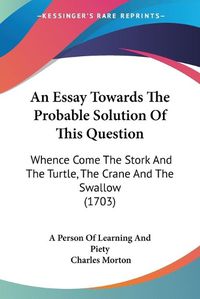 Cover image for An Essay Towards The Probable Solution Of This Question: Whence Come The Stork And The Turtle, The Crane And The Swallow (1703)