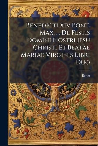 Cover image for Benedicti Xiv Pont. Max. ... De Festis Domini Nostri Jesu Christi Et Beatae Mariae Virginis Libri Duo
