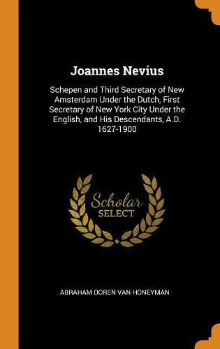 Cover image for Joannes Nevius: Schepen and Third Secretary of New Amsterdam Under the Dutch, First Secretary of New York City Under the English, and His Descendants, A.D. 1627-1900