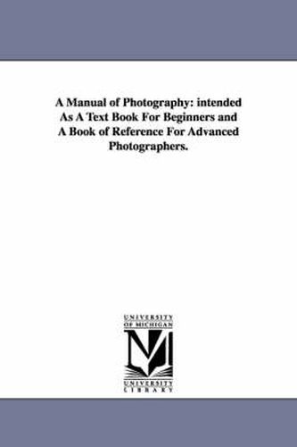 Cover image for A Manual of Photography: intended As A Text Book For Beginners and A Book of Reference For Advanced Photographers.