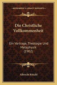 Cover image for Die Christliche Vollkommenheit: Ein Vortrage, Theologie Und Metaphysik (1902)