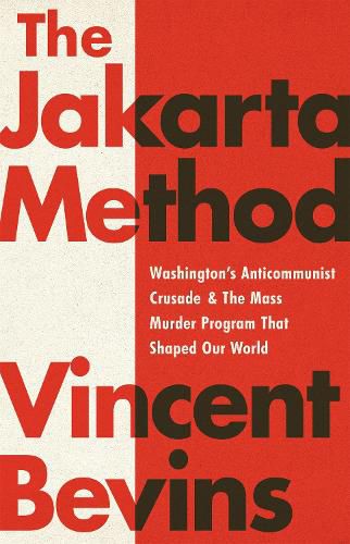 The Jakarta Method: Washington's Anticommunist Crusade and the Mass Murder Program that Shaped Our World