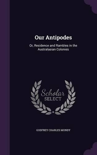 Our Antipodes: Or, Residence and Rambles in the Australasian Colonies