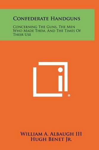 Cover image for Confederate Handguns: Concerning the Guns, the Men Who Made Them, and the Times of Their Use