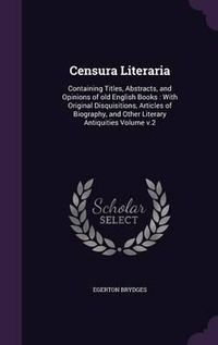 Cover image for Censura Literaria: Containing Titles, Abstracts, and Opinions of Old English Books: With Original Disquisitions, Articles of Biography, and Other Literary Antiquities Volume V.2