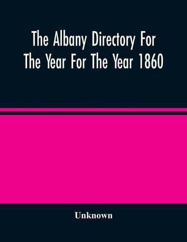 Cover image for The Albany Directory For The Year For The Year 1860: Containing A General Directory Of The Citizens, A Business Directory, And Other Miscellaneous Matter