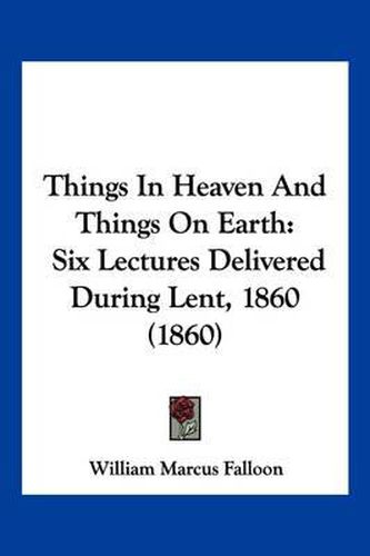 Cover image for Things in Heaven and Things on Earth: Six Lectures Delivered During Lent, 1860 (1860)