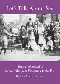 Cover image for Let's Talk About Sex: Histories of Sexuality in Australia from Federation to the Pill