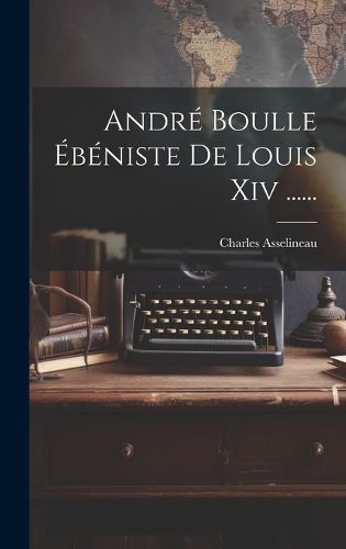Cover image for Andre Boulle Ebeniste De Louis Xiv ......