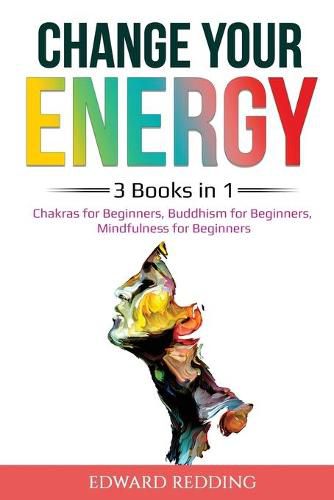 Cover image for Change Your Energy: 3 Books in 1: Chakras for Beginners, Buddhism for Beginners, Mindfulness for Beginners: 3 Books in 1: Chakras for Beginners, Buddhism for Beginners, Mindfulness for Beginners