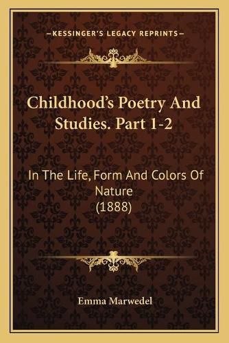 Cover image for Childhooda Acentsacentsa A-Acentsa Acentss Poetry and Studies. Part 1-2: In the Life, Form and Colors of Nature (1888)