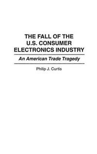 Cover image for The Fall of the U.S. Consumer Electronics Industry: An American Trade Tragedy