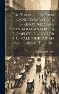 Cover image for The Travellers' own Book, to Saratoga Springs, Niagara Falls, and Canada ... a Complete Guide for the Valetudinarian and for the Tourist