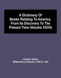 Cover image for A Dictionary Of Books Relating To America, From Its Discovery To The Present Time (Volume Xxvii)