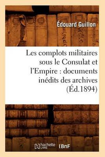 Les Complots Militaires Sous Le Consulat Et l'Empire: Documents Inedits Des Archives (Ed.1894)