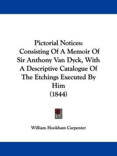 Cover image for Pictorial Notices: Consisting Of A Memoir Of Sir Anthony Van Dyck, With A Descriptive Catalogue Of The Etchings Executed By Him (1844)